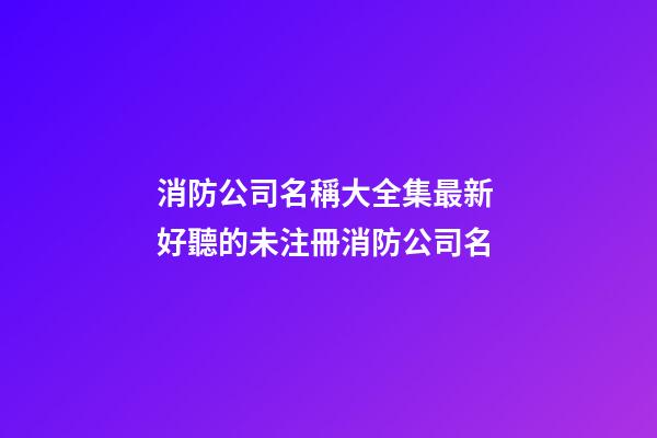 消防公司名稱大全集最新 好聽的未注冊消防公司名-第1張-公司起名-玄機派